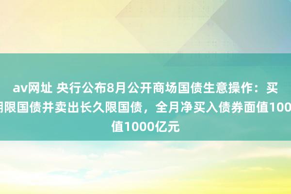 av网址 央行公布8月公开商场国债生意操作：买入短期限国债并卖出长久限国债，全月净买入债券面值1000亿元