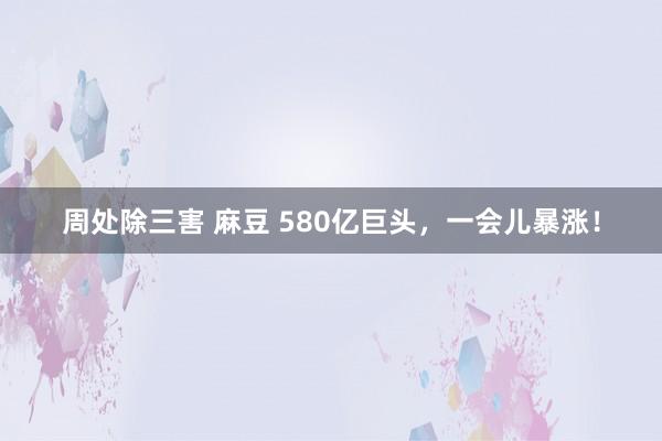 周处除三害 麻豆 580亿巨头，一会儿暴涨！