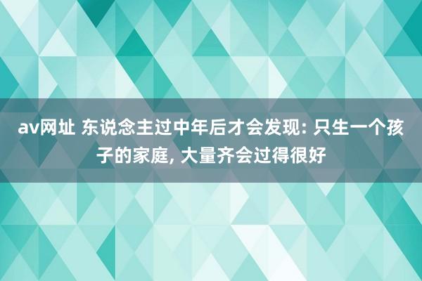 av网址 东说念主过中年后才会发现: 只生一个孩子的家庭， 大量齐会过得很好