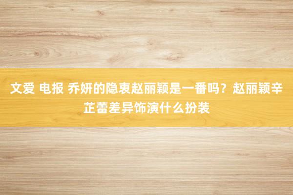 文爱 电报 乔妍的隐衷赵丽颖是一番吗？赵丽颖辛芷蕾差异饰演什么扮装