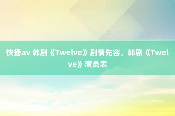 快播av 韩剧《Twelve》剧情先容，韩剧《Twelve》演员表