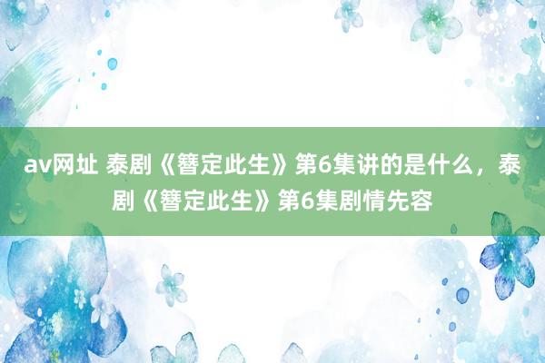 av网址 泰剧《簪定此生》第6集讲的是什么，泰剧《簪定此生》第6集剧情先容