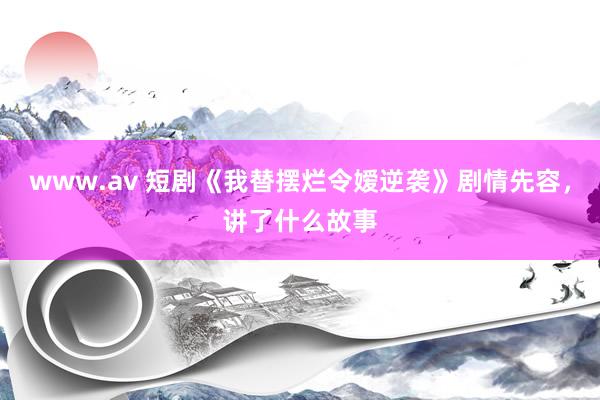 www.av 短剧《我替摆烂令嫒逆袭》剧情先容，讲了什么故事