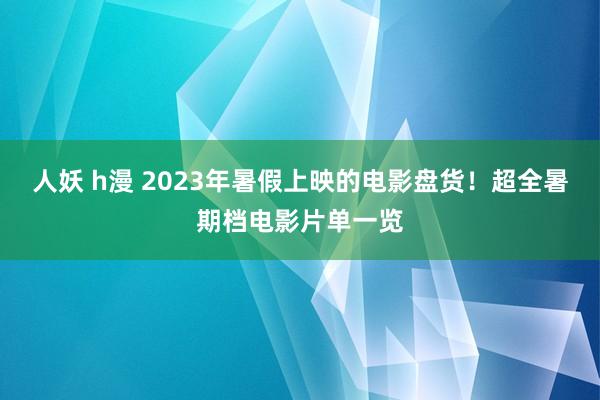 人妖 h漫 2023年暑假上映的电影盘货！超全暑期档电影片单一览