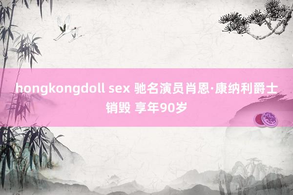 hongkongdoll sex 驰名演员肖恩·康纳利爵士销毁 享年90岁