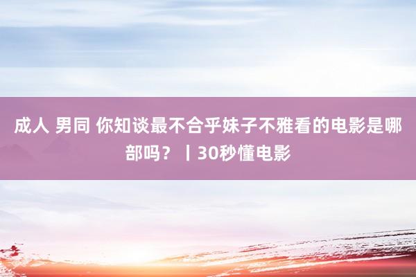 成人 男同 你知谈最不合乎妹子不雅看的电影是哪部吗？丨30秒懂电影