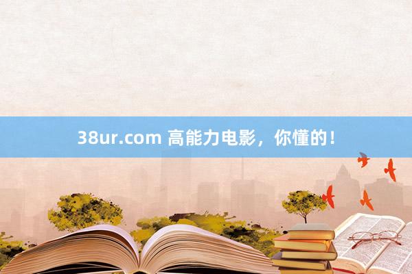 38ur.com 高能力电影，你懂的！