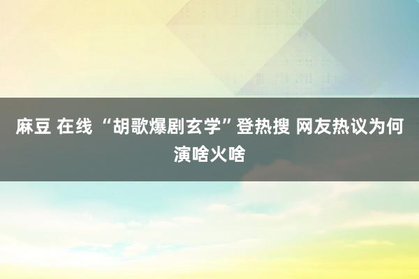 麻豆 在线 “胡歌爆剧玄学”登热搜 网友热议为何演啥火啥