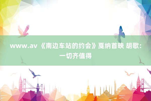 www.av 《南边车站的约会》戛纳首映 胡歌：一切齐值得