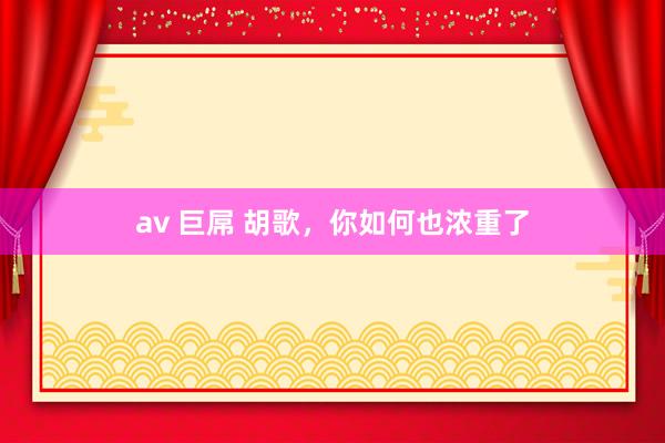 av 巨屌 胡歌，你如何也浓重了