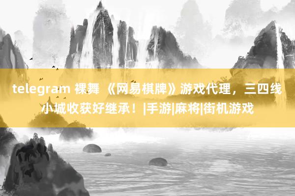 telegram 裸舞 《网易棋牌》游戏代理，三四线小城收获好继承！|手游|麻将|街机游戏