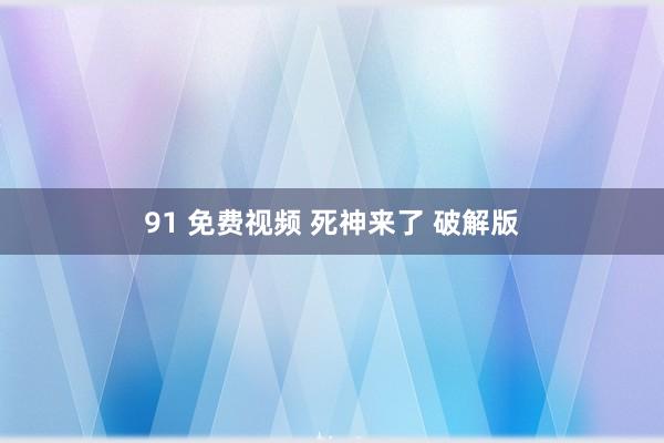 91 免费视频 死神来了 破解版