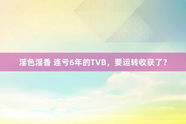 淫色淫香 连亏6年的TVB，要运转收获了？