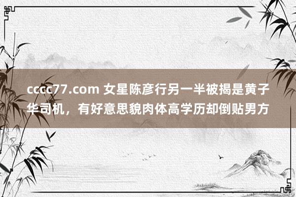 cccc77.com 女星陈彦行另一半被揭是黄子华司机，有好意思貌肉体高学历却倒贴男方