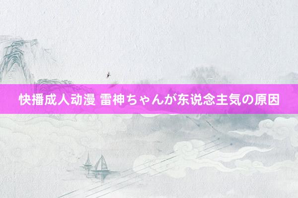 快播成人动漫 雷神ちゃんが东说念主気の原因