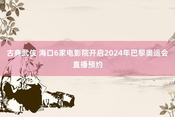 古典武侠 海口6家电影院开启2024年巴黎奥运会直播预约