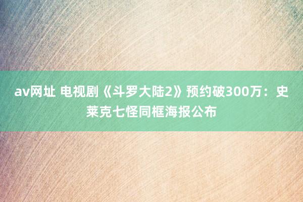 av网址 电视剧《斗罗大陆2》预约破300万：史莱克七怪同框海报公布