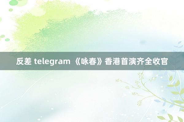 反差 telegram 《咏春》香港首演齐全收官